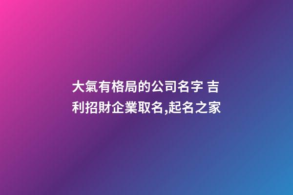 大氣有格局的公司名字 吉利招財企業取名,起名之家